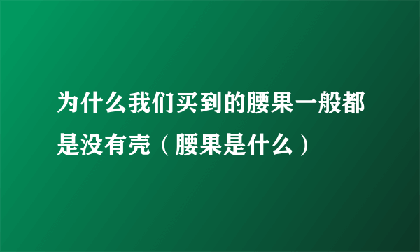 为什么我们买到的腰果一般都是没有壳（腰果是什么）