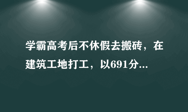 学霸高考后不休假去搬砖，在建筑工地打工，以691分考上清华大学