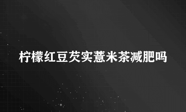 柠檬红豆芡实薏米茶减肥吗