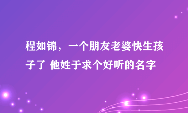 程如锦，一个朋友老婆快生孩子了 他姓于求个好听的名字