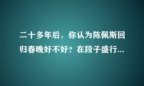 二十多年后，你认为陈佩斯回归春晚好不好？在段子盛行网络的今天还有多少笑点可以期？