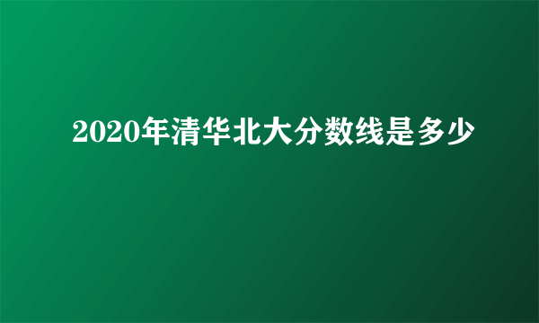 2020年清华北大分数线是多少