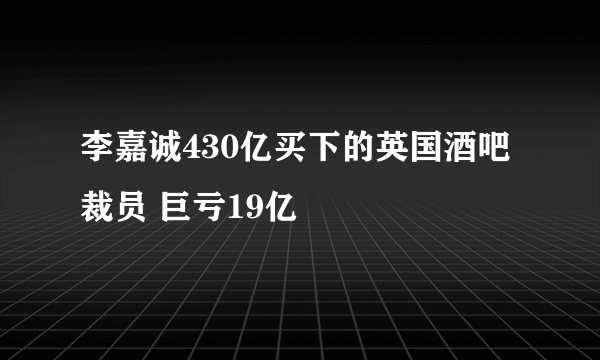 李嘉诚430亿买下的英国酒吧裁员 巨亏19亿