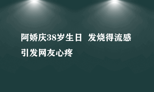 阿娇庆38岁生日  发烧得流感引发网友心疼