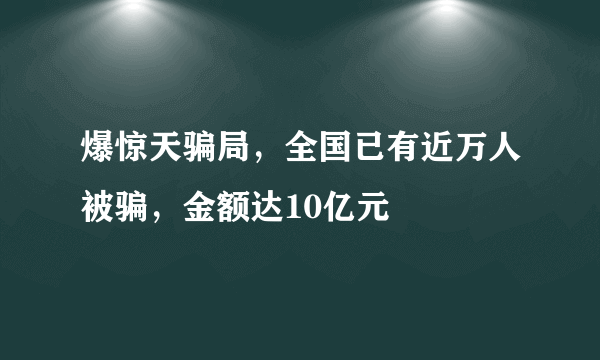 爆惊天骗局，全国已有近万人被骗，金额达10亿元