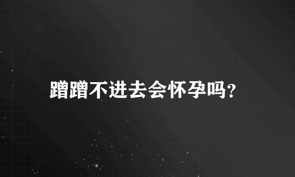 蹭蹭不进去会怀孕吗？