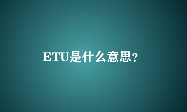 ETU是什么意思？