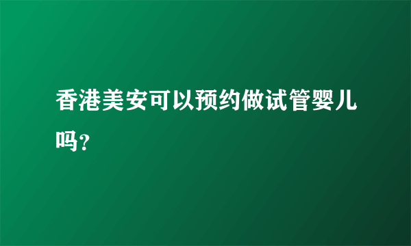 香港美安可以预约做试管婴儿吗？