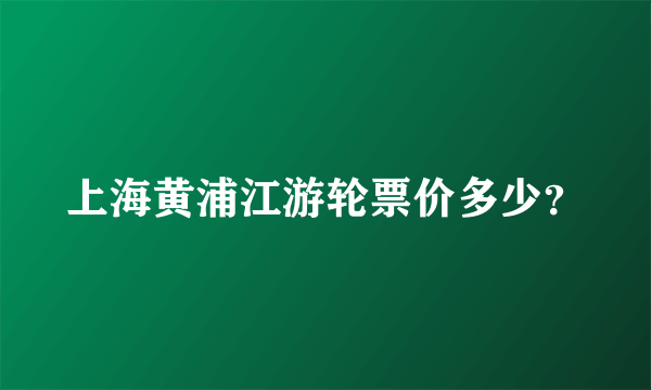 上海黄浦江游轮票价多少？