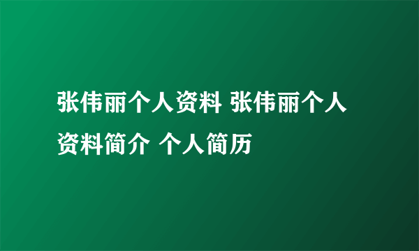 张伟丽个人资料 张伟丽个人资料简介 个人简历