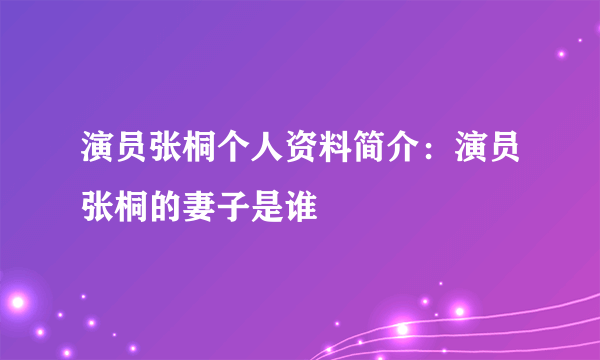 演员张桐个人资料简介：演员张桐的妻子是谁