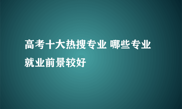 高考十大热搜专业 哪些专业就业前景较好