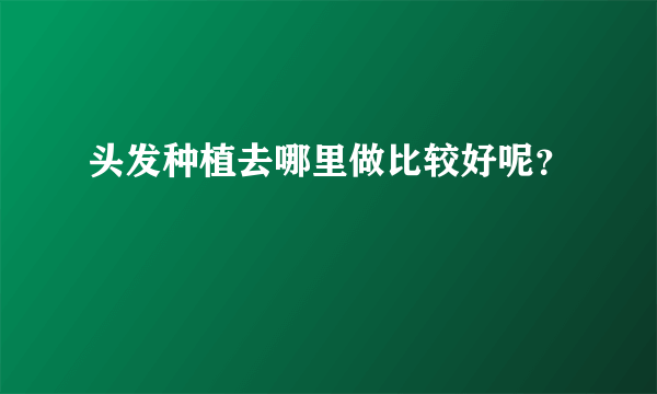 头发种植去哪里做比较好呢？