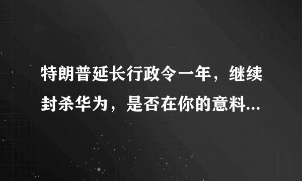 特朗普延长行政令一年，继续封杀华为，是否在你的意料当中？你怎么看？