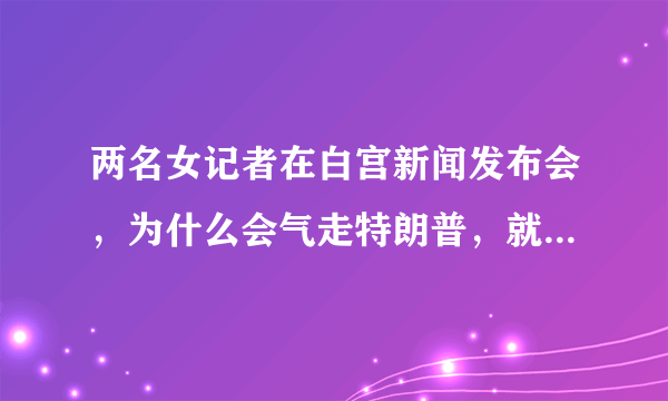 两名女记者在白宫新闻发布会，为什么会气走特朗普，就是因为蒋为佳是华裔？