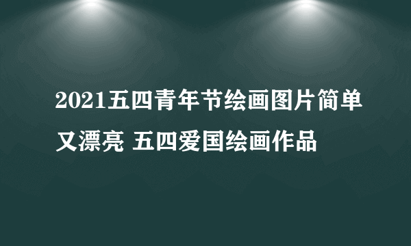 2021五四青年节绘画图片简单又漂亮 五四爱国绘画作品