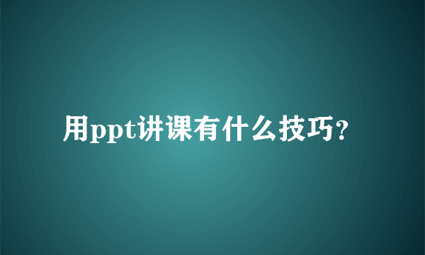 用ppt讲课有什么技巧？