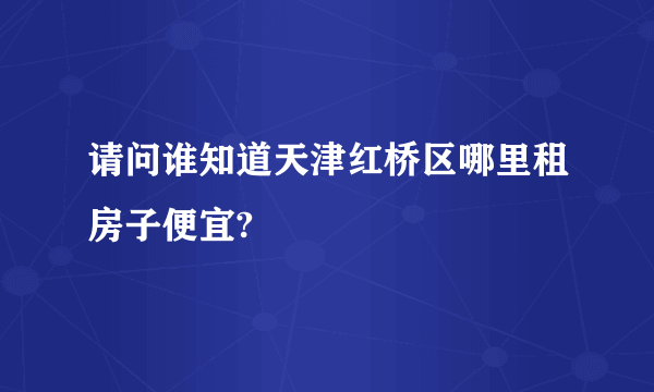 请问谁知道天津红桥区哪里租房子便宜?