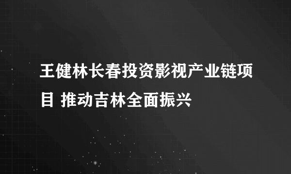 王健林长春投资影视产业链项目 推动吉林全面振兴