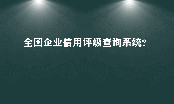 全国企业信用评级查询系统？