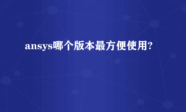 ansys哪个版本最方便使用?