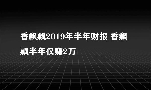 香飘飘2019年半年财报 香飘飘半年仅赚2万