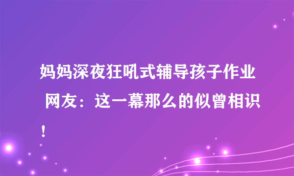 妈妈深夜狂吼式辅导孩子作业 网友：这一幕那么的似曾相识！