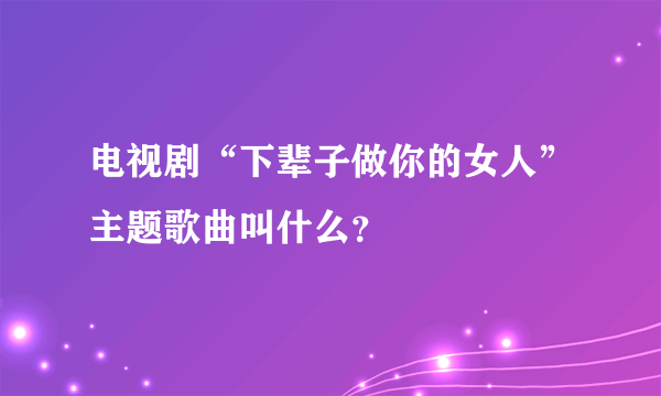 电视剧“下辈子做你的女人”主题歌曲叫什么？