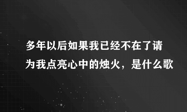 多年以后如果我已经不在了请为我点亮心中的烛火，是什么歌