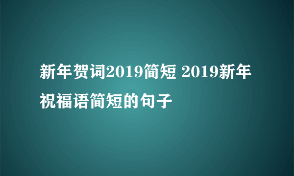 新年贺词2019简短 2019新年祝福语简短的句子 