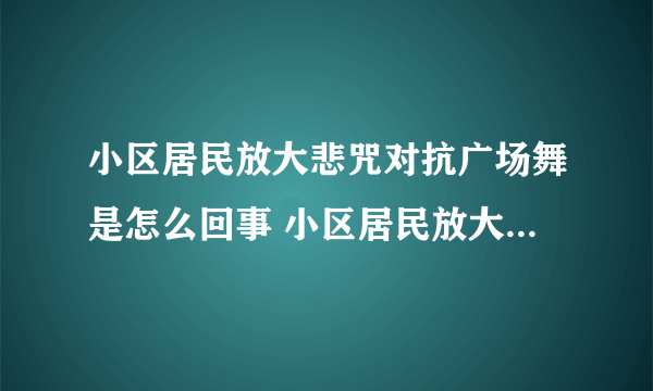 小区居民放大悲咒对抗广场舞是怎么回事 小区居民放大悲咒对抗广场舞事情介绍