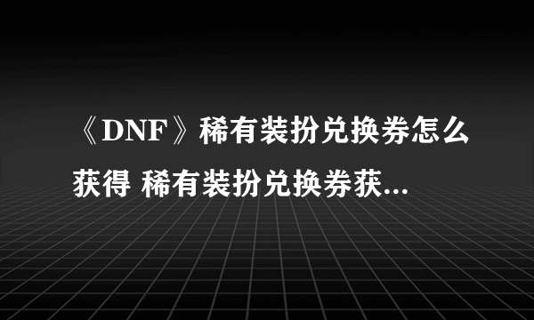 《DNF》稀有装扮兑换券怎么获得 稀有装扮兑换券获得方法介绍