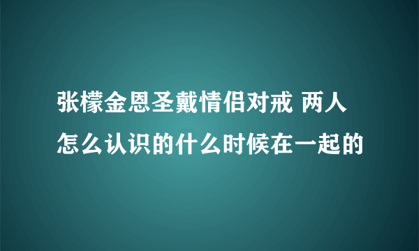 张檬金恩圣戴情侣对戒 两人怎么认识的什么时候在一起的