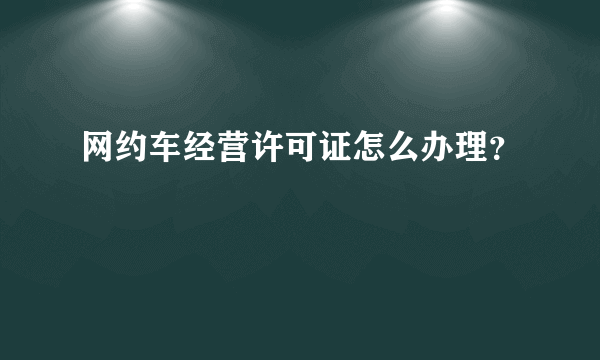 网约车经营许可证怎么办理？