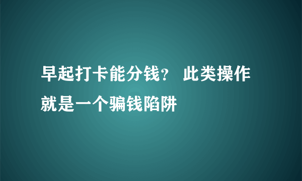 早起打卡能分钱？ 此类操作就是一个骗钱陷阱