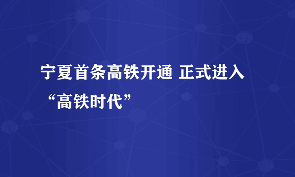 宁夏首条高铁开通 正式进入“高铁时代”