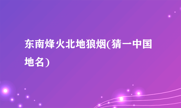 东南烽火北地狼烟(猜一中国地名)