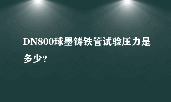 DN800球墨铸铁管试验压力是多少？