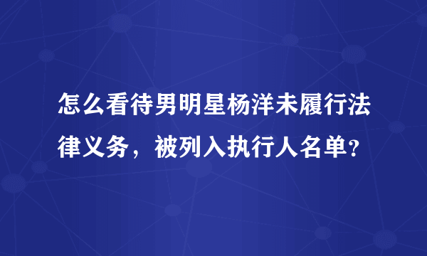 怎么看待男明星杨洋未履行法律义务，被列入执行人名单？