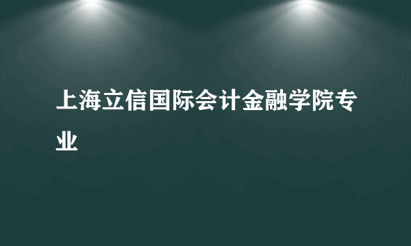 上海立信国际会计金融学院专业