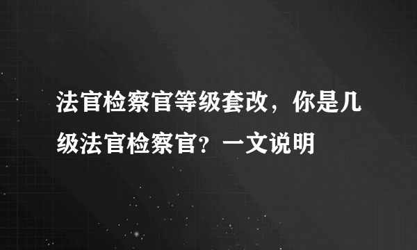 法官检察官等级套改，你是几级法官检察官？一文说明