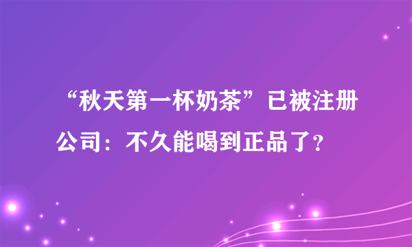 “秋天第一杯奶茶”已被注册公司：不久能喝到正品了？