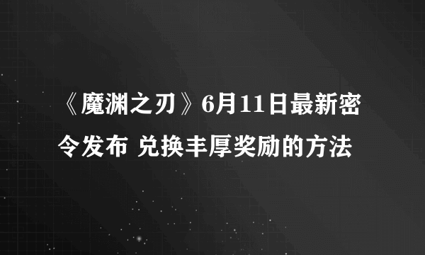 《魔渊之刃》6月11日最新密令发布 兑换丰厚奖励的方法