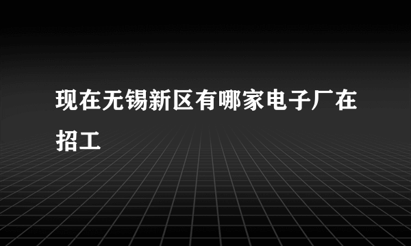 现在无锡新区有哪家电子厂在招工