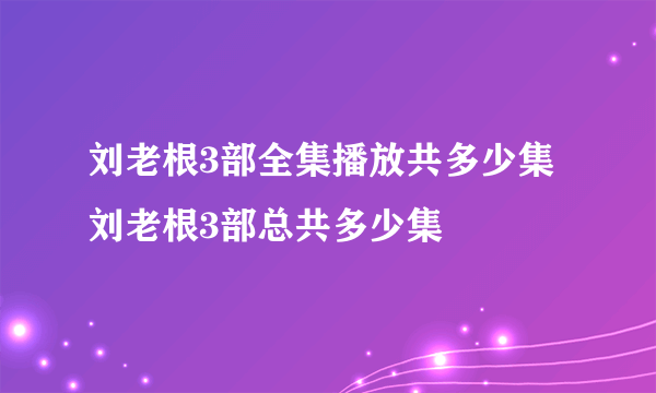 刘老根3部全集播放共多少集 刘老根3部总共多少集