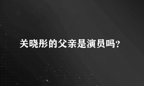 关晓彤的父亲是演员吗？