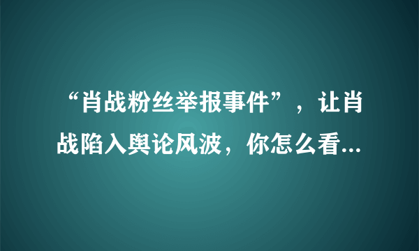 “肖战粉丝举报事件”，让肖战陷入舆论风波，你怎么看这件事？