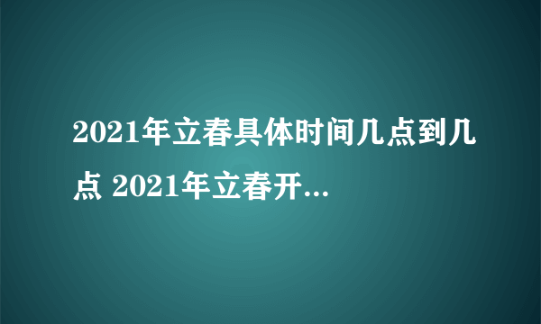 2021年立春具体时间几点到几点 2021年立春开始和结束时间