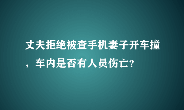 丈夫拒绝被查手机妻子开车撞，车内是否有人员伤亡？