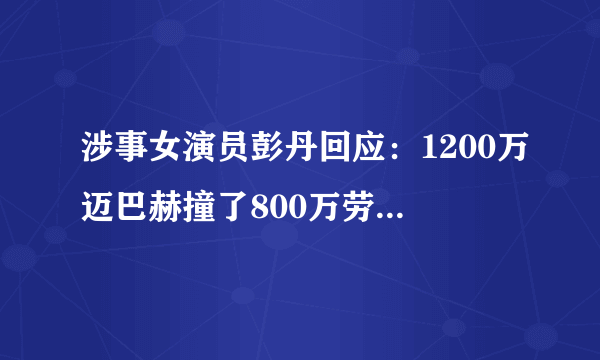 涉事女演员彭丹回应：1200万迈巴赫撞了800万劳斯莱斯事件，情商高吗？